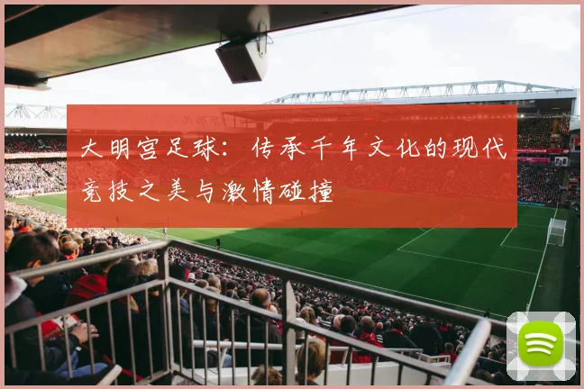 大明宫足球：传承千年文化的现代竞技之美与激情碰撞
