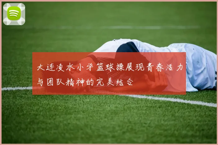 大连凌水小学篮球操展现青春活力与团队精神的完美结合