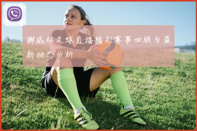 挪威杯足球直播精彩赛事回顾与最新动态分析