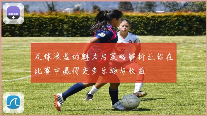 足球滚盘的魅力与策略解析让你在比赛中赢得更多乐趣与收益