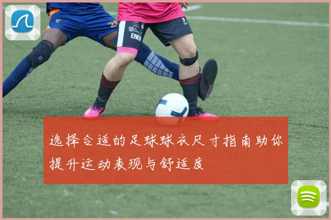 选择合适的足球球衣尺寸指南助你提升运动表现与舒适度