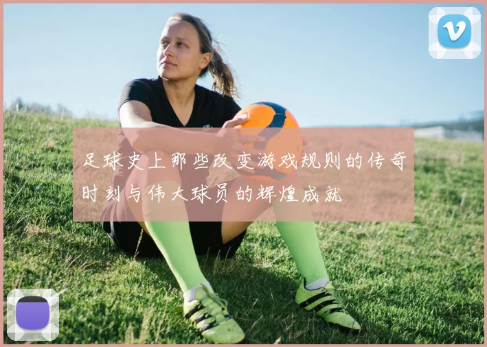 足球史上那些改变游戏规则的传奇时刻与伟大球员的辉煌成就