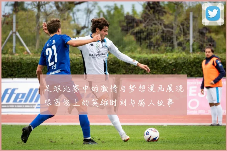 足球比赛中的激情与梦想漫画展现绿茵场上的英雄时刻与感人故事