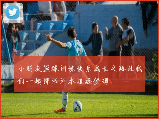 小朋友篮球训练快乐成长之路让我们一起挥洒汗水追逐梦想