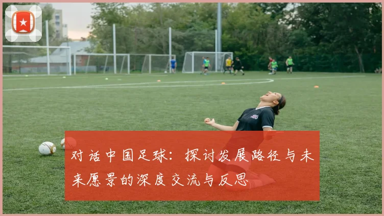 对话中国足球：探讨发展路径与未来愿景的深度交流与反思