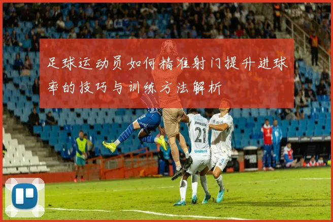 足球运动员如何精准射门提升进球率的技巧与训练方法解析